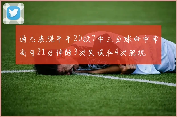 通杰表现平平20投7中三分球命中率尚可21分伴随3次失误和4次犯规