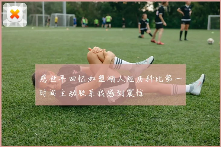 慈世平回忆加盟湖人经历科比第一时间主动联系我感到震惊