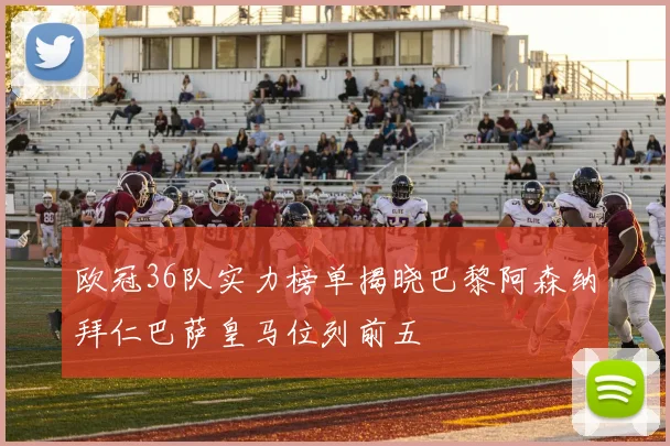 欧冠36队实力榜单揭晓巴黎阿森纳拜仁巴萨皇马位列前五