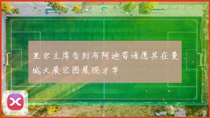 里尔主席告别布阿迪寄语愿其在曼城大展宏图展现才华